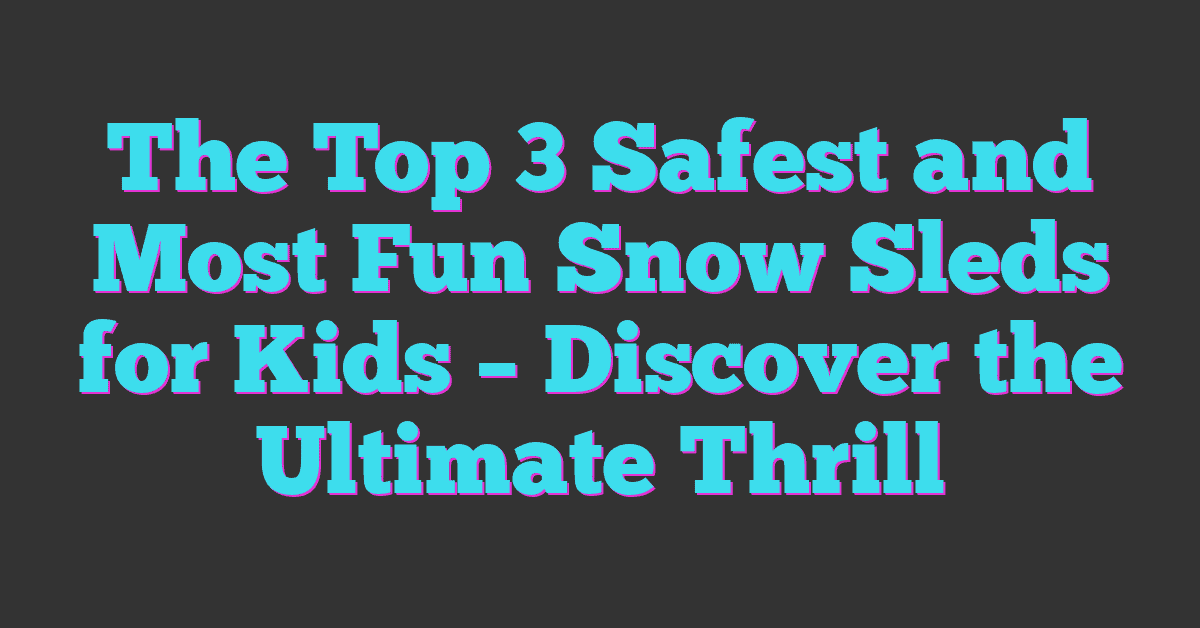 The Top 3 Safest and Most Fun Snow Sleds for Kids – Discover the Ultimate Thrill