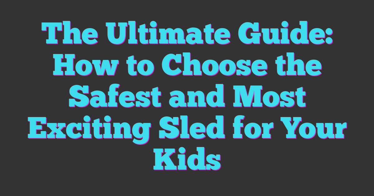 The Ultimate Guide: How to Choose the Safest and Most Exciting Sled for Your Kids