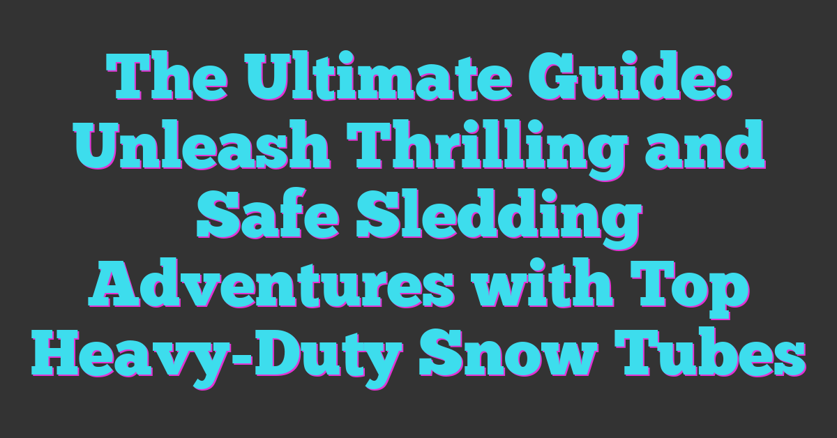 The Ultimate Guide: Unleash Thrilling and Safe Sledding Adventures with Top Heavy-Duty Snow Tubes