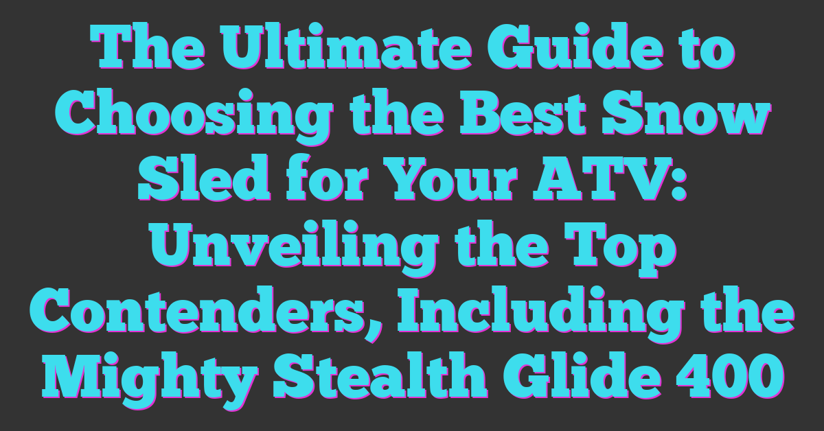 The Ultimate Guide to Choosing the Best Snow Sled for Your ATV: Unveiling the Top Contenders, Including the Mighty Stealth Glide 400