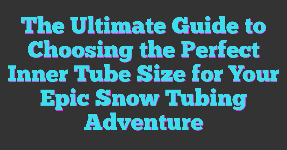 The Ultimate Guide to Choosing the Perfect Inner Tube Size for Your Epic Snow Tubing Adventure