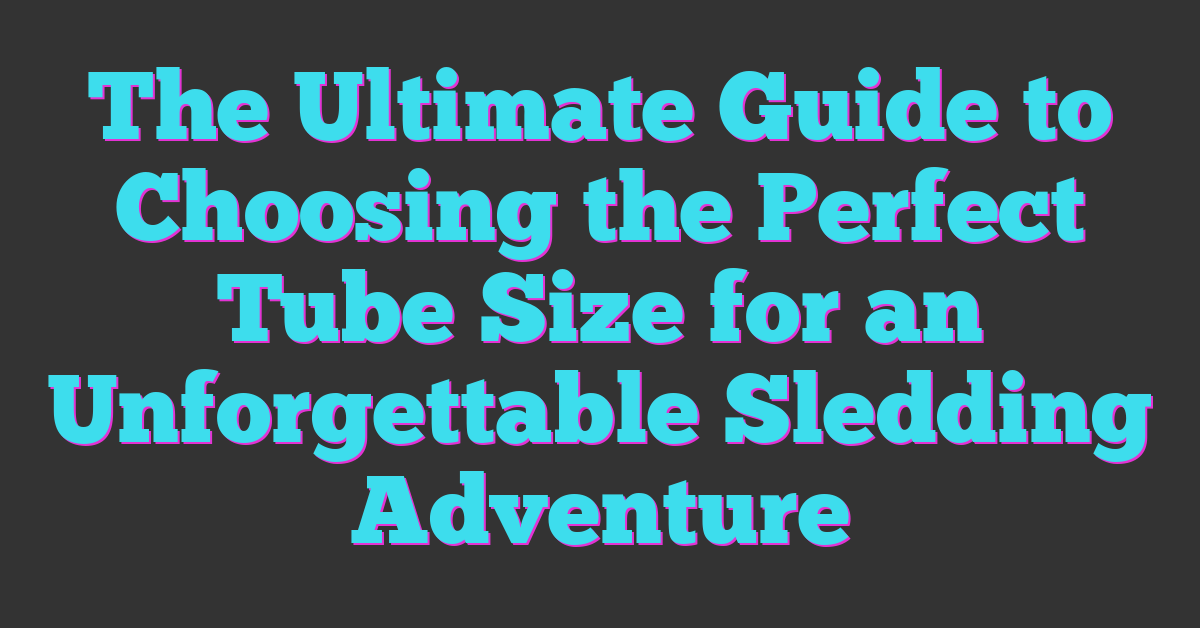 The Ultimate Guide to Choosing the Perfect Tube Size for an Unforgettable Sledding Adventure