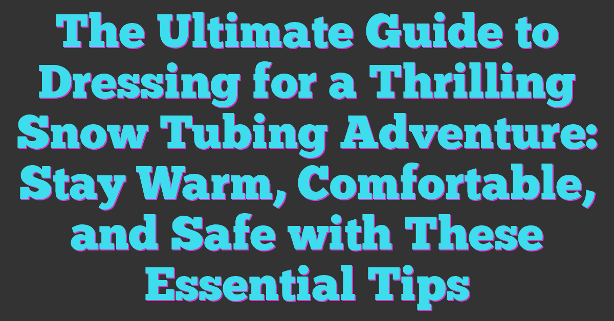 The Ultimate Guide to Dressing for a Thrilling Snow Tubing Adventure: Stay Warm, Comfortable, and Safe with These Essential Tips