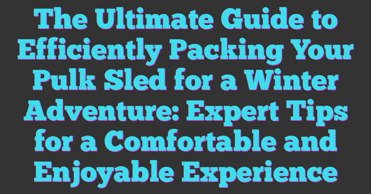 The Ultimate Guide to Efficiently Packing Your Pulk Sled for a Winter Adventure: Expert Tips for a Comfortable and Enjoyable Experience