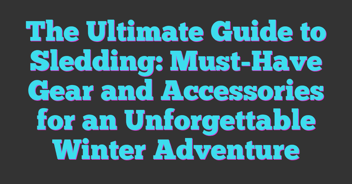 The Ultimate Guide to Sledding: Must-Have Gear and Accessories for an Unforgettable Winter Adventure