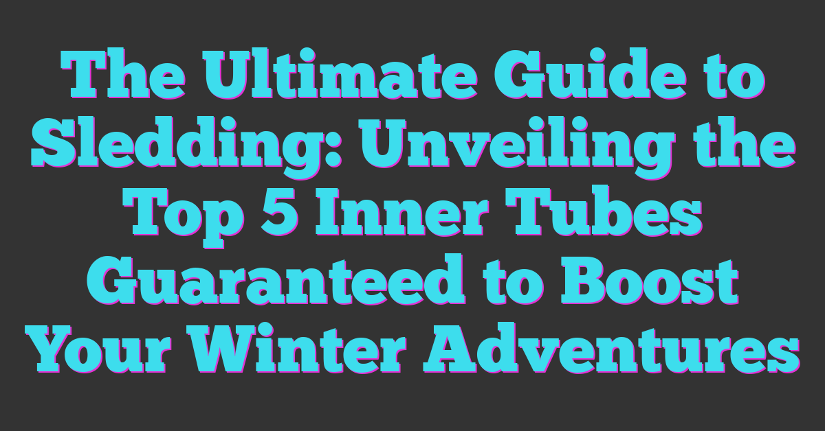 The Ultimate Guide to Sledding: Unveiling the Top 5 Inner Tubes Guaranteed to Boost Your Winter Adventures