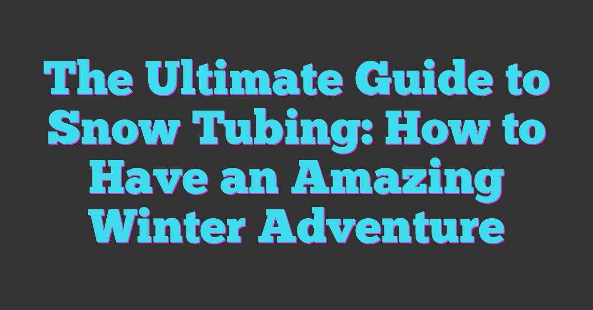 The Ultimate Guide to Snow Tubing: How to Have an Amazing Winter Adventure