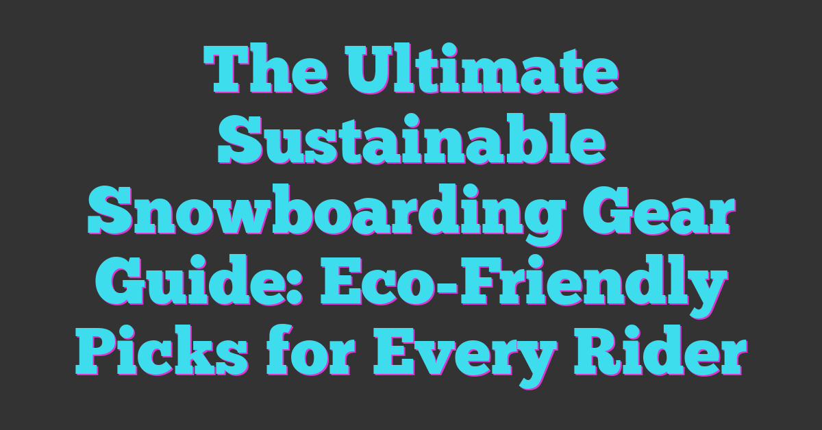 The Ultimate Sustainable Snowboarding Gear Guide: Eco-Friendly Picks for Every Rider