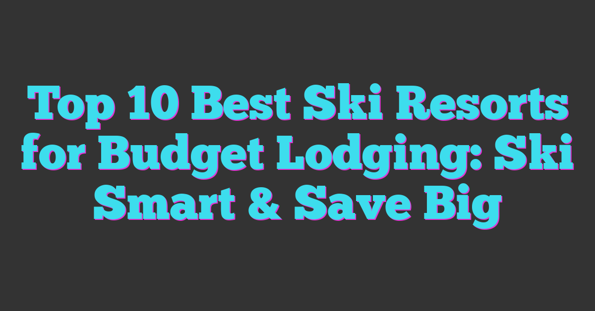 Top 10 Best Ski Resorts for Budget Lodging: Ski Smart & Save Big