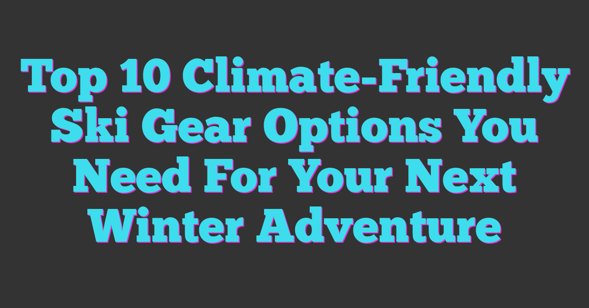 Top 10 Climate-Friendly Ski Gear Options You Need For Your Next Winter Adventure