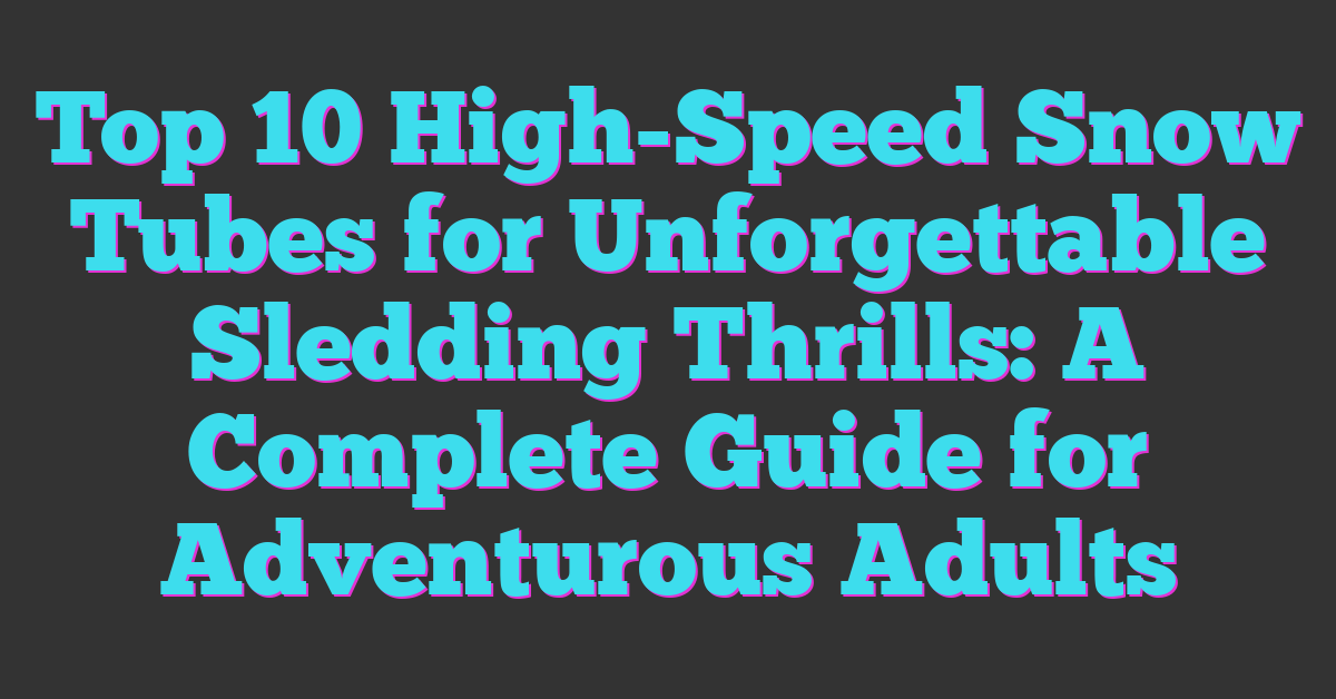 Top 10 High-Speed Snow Tubes for Unforgettable Sledding Thrills: A Complete Guide for Adventurous Adults