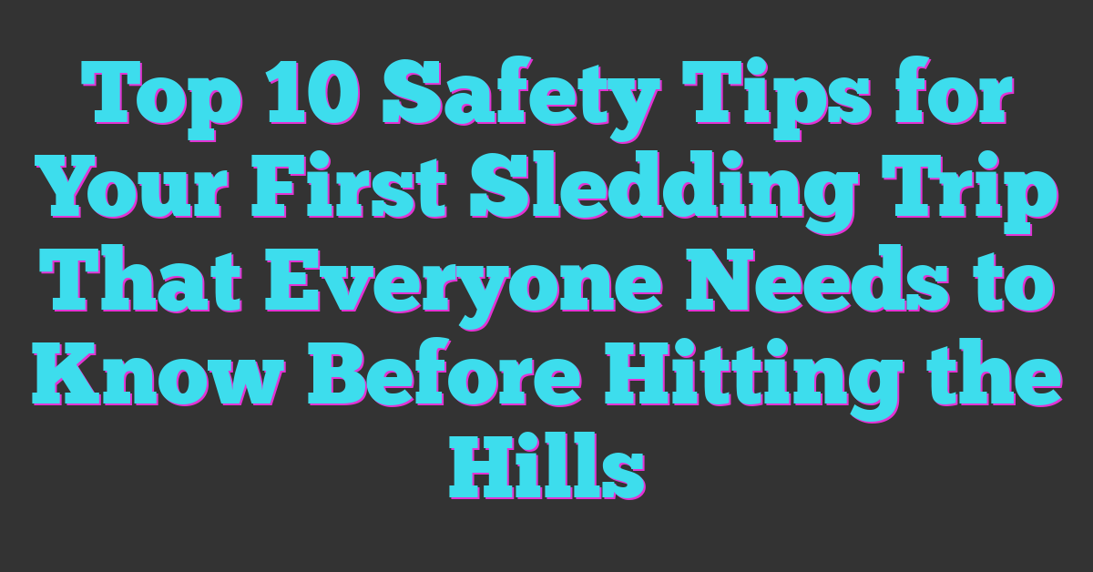 Top 10 Safety Tips for Your First Sledding Trip That Everyone Needs to Know Before Hitting the Hills