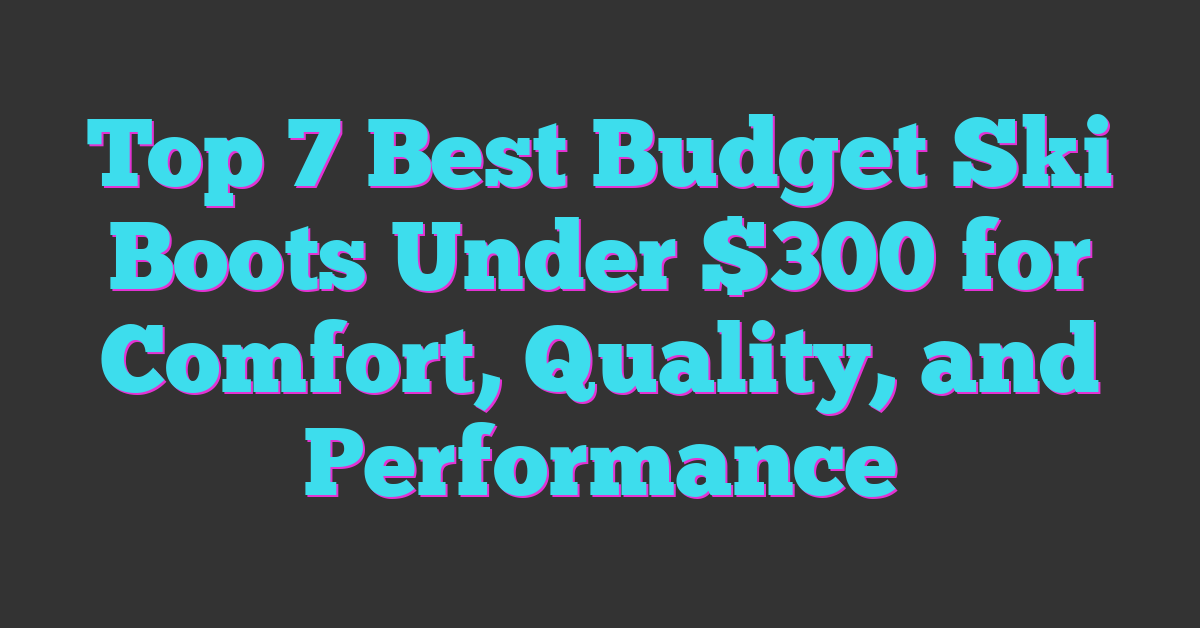 Top 7 Best Budget Ski Boots Under $300 for Comfort, Quality, and Performance