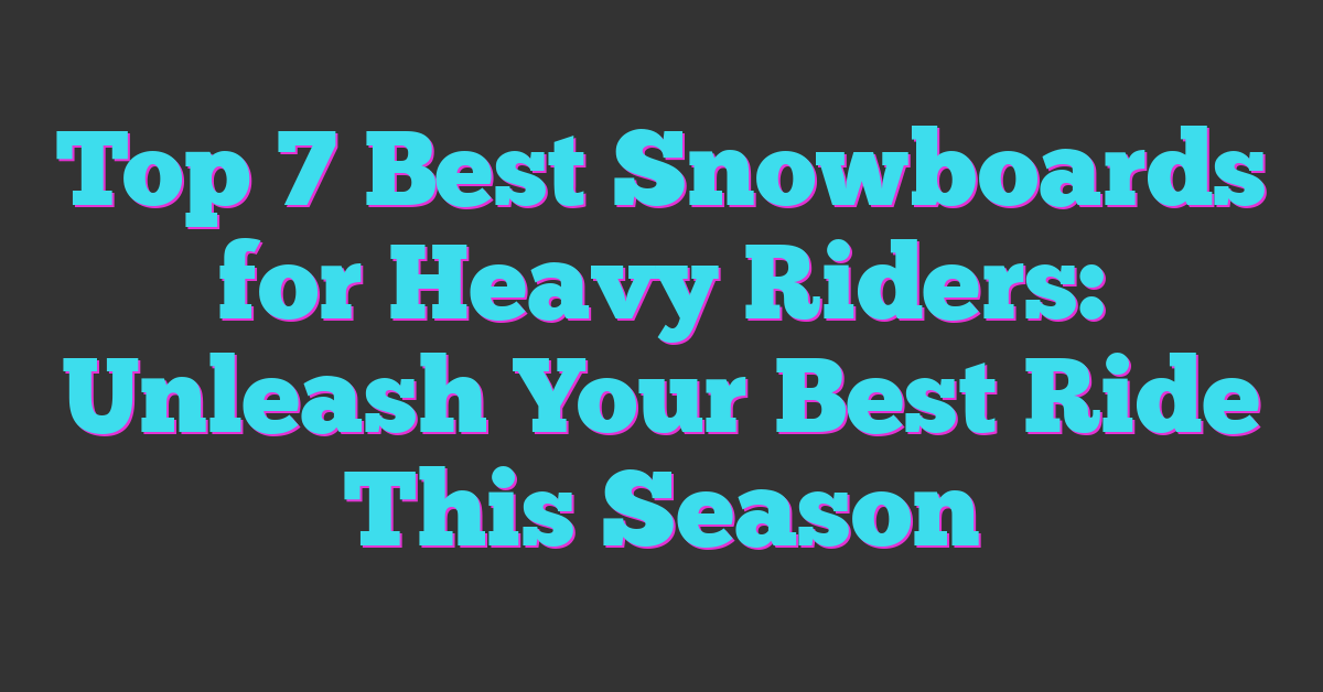 Top 7 Best Snowboards for Heavy Riders: Unleash Your Best Ride This Season