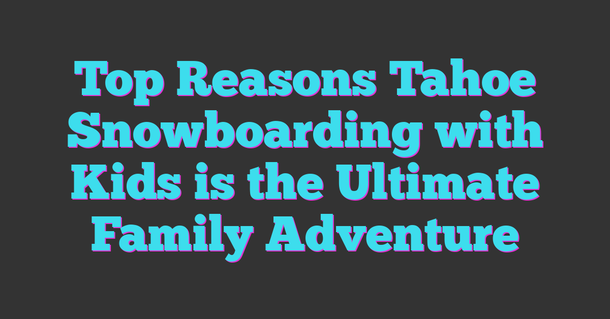 Top Reasons Tahoe Snowboarding with Kids is the Ultimate Family Adventure