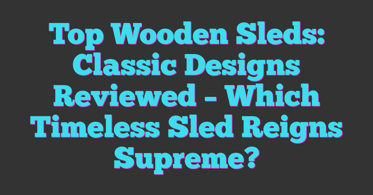 Top Wooden Sleds: Classic Designs Reviewed – Which Timeless Sled Reigns Supreme?