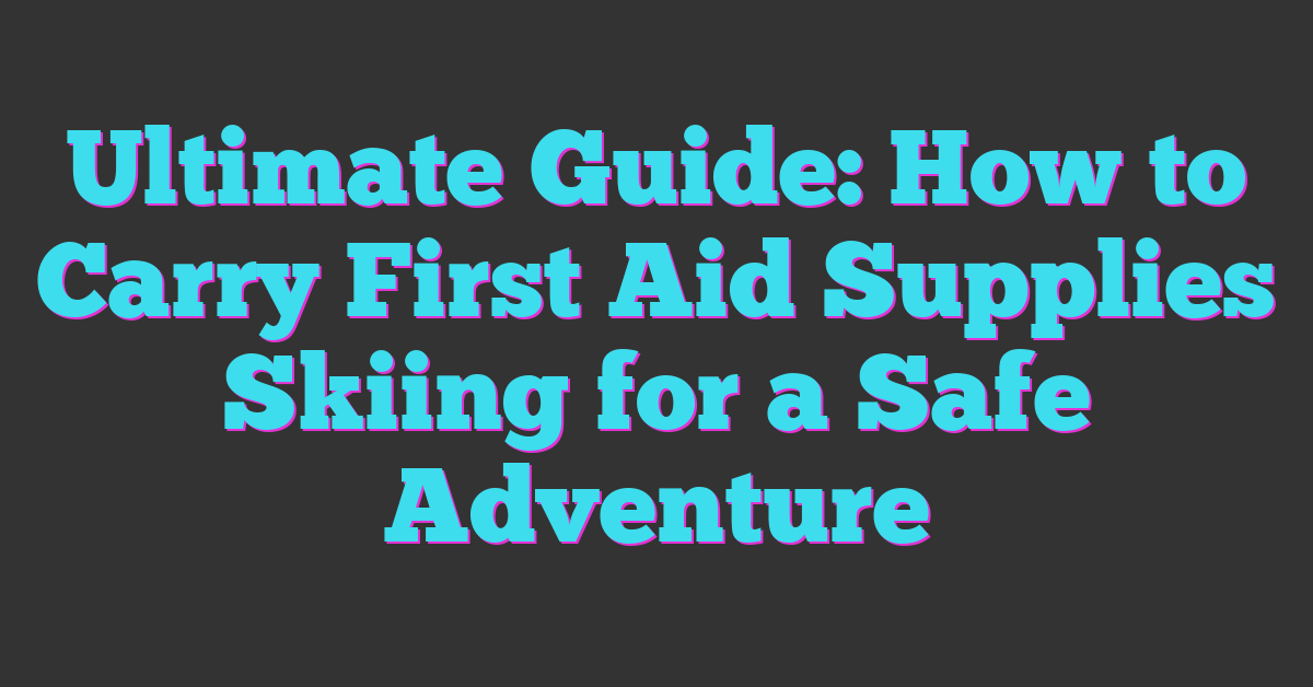 Ultimate Guide: How to Carry First Aid Supplies Skiing for a Safe Adventure