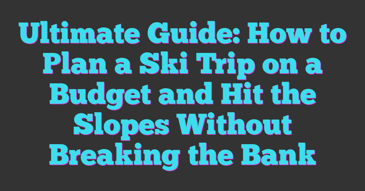 Ultimate Guide: How to Plan a Ski Trip on a Budget and Hit the Slopes Without Breaking the Bank