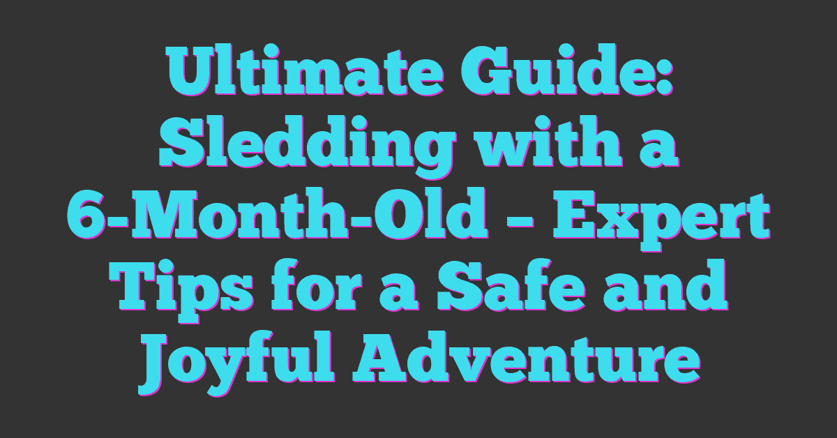 Ultimate Guide: Sledding with a 6-Month-Old – Expert Tips for a Safe and Joyful Adventure