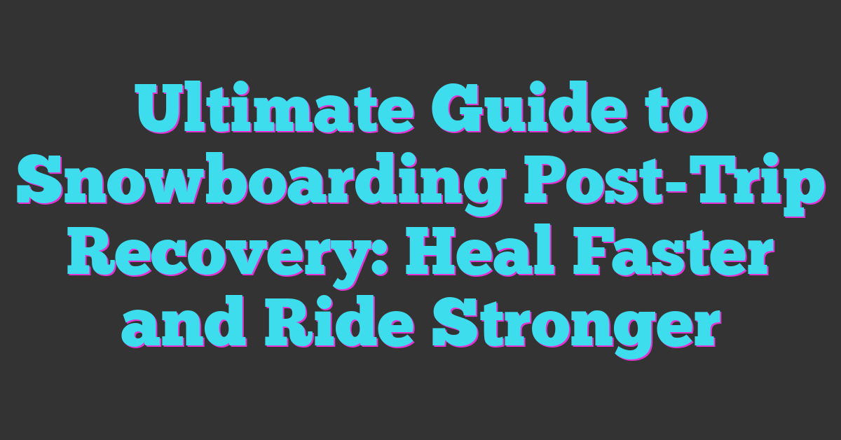 Ultimate Guide to Snowboarding Post-Trip Recovery: Heal Faster and Ride Stronger