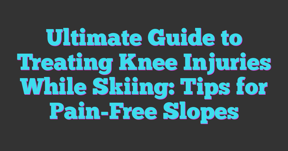 Ultimate Guide to Treating Knee Injuries While Skiing: Tips for Pain-Free Slopes