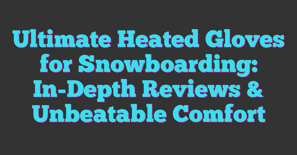 Ultimate Heated Gloves for Snowboarding: In-Depth Reviews & Unbeatable Comfort
