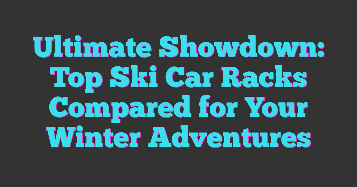 Ultimate Showdown: Top Ski Car Racks Compared for Your Winter Adventures