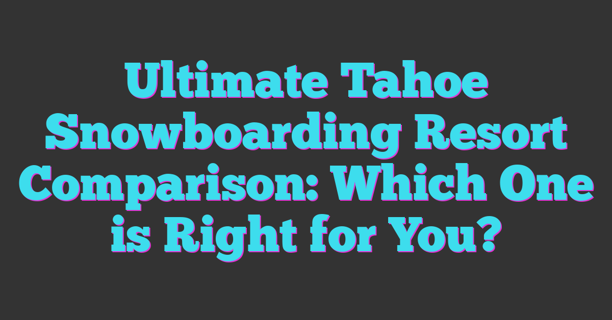Ultimate Tahoe Snowboarding Resort Comparison: Which One is Right for You?