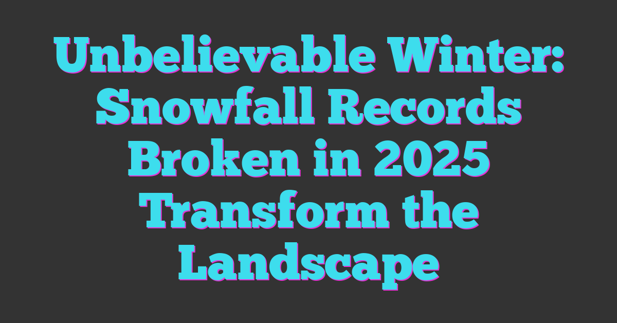 Unbelievable Winter: Snowfall Records Broken in 2025 Transform the Landscape