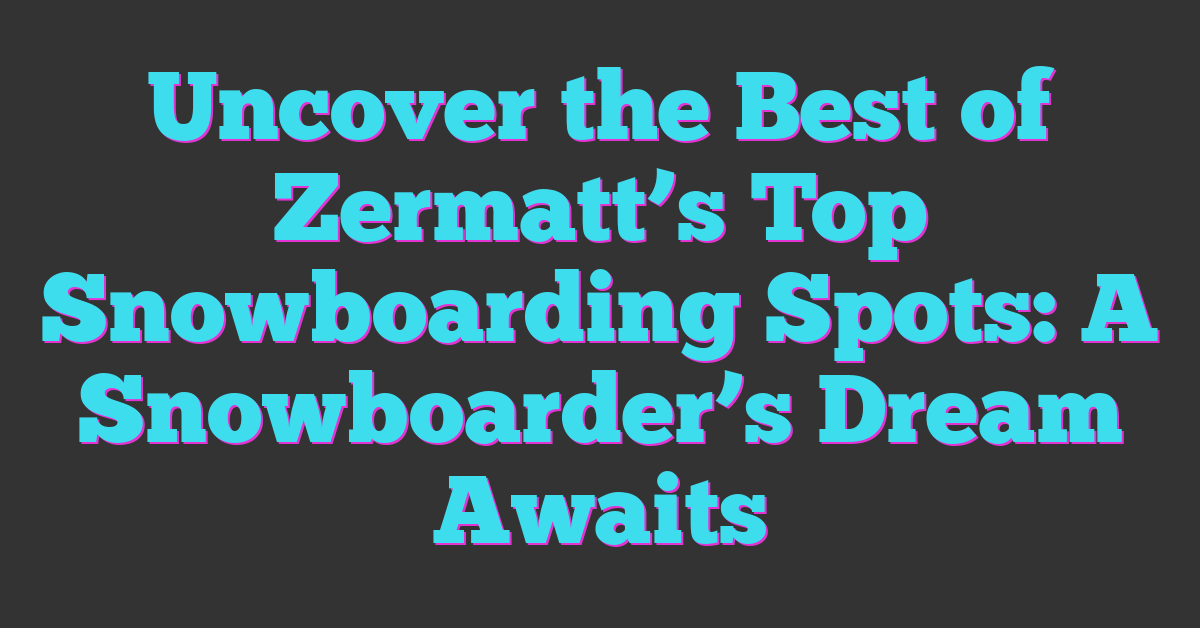 Uncover the Best of Zermatt’s Top Snowboarding Spots: A Snowboarder’s Dream Awaits