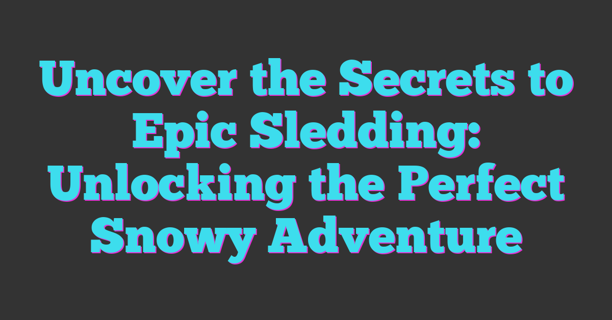 Uncover the Secrets to Epic Sledding: Unlocking the Perfect Snowy Adventure