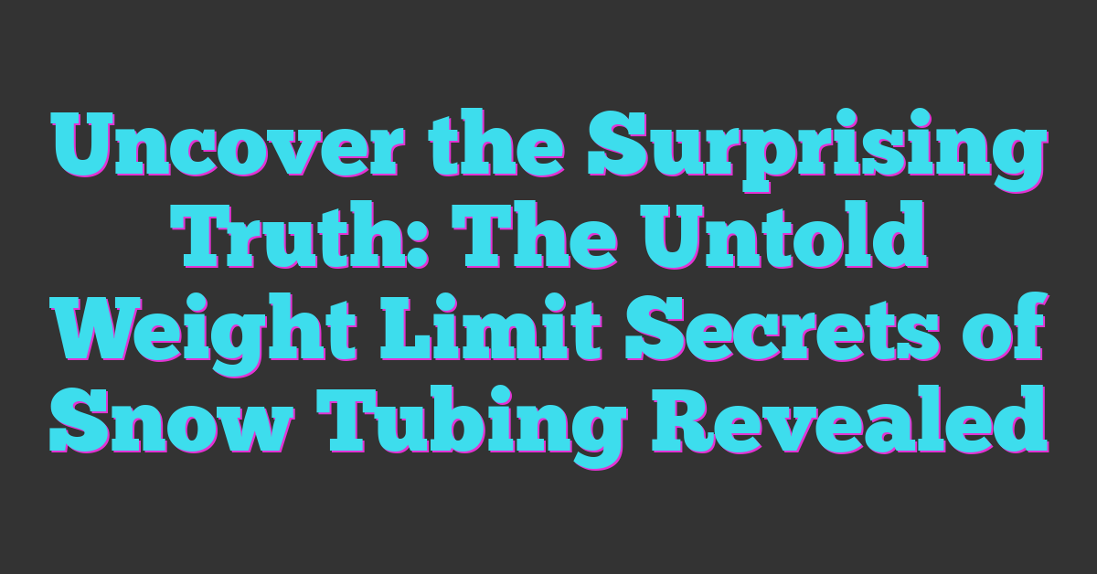 Uncover the Surprising Truth: The Untold Weight Limit Secrets of Snow Tubing Revealed