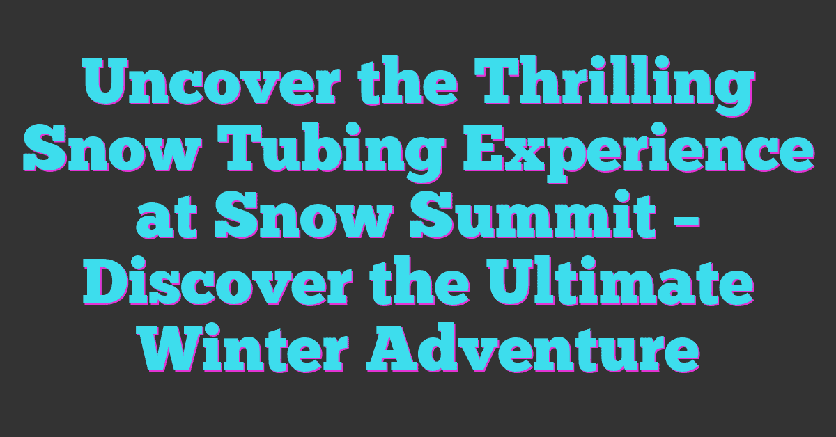 Uncover the Thrilling Snow Tubing Experience at Snow Summit – Discover the Ultimate Winter Adventure