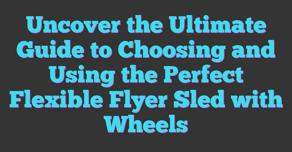 Uncover the Ultimate Guide to Choosing and Using the Perfect Flexible Flyer Sled with Wheels