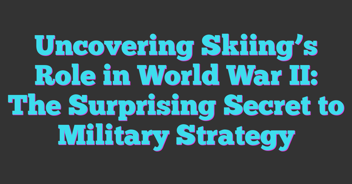 Uncovering Skiing’s Role in World War II: The Surprising Secret to Military Strategy