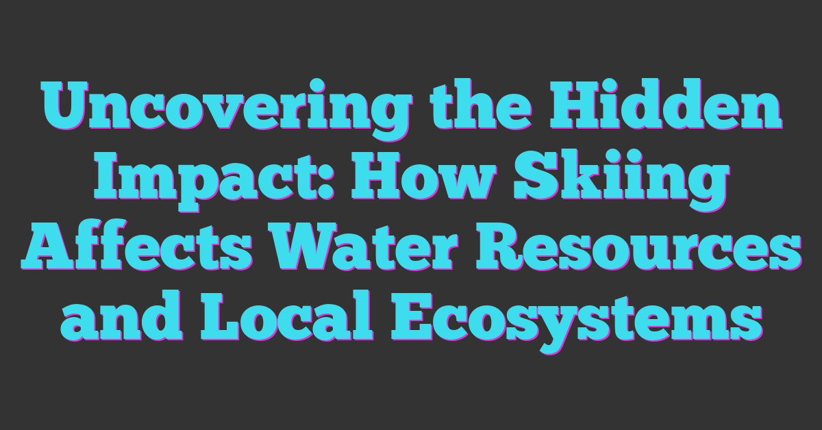 Uncovering the Hidden Impact: How Skiing Affects Water Resources and Local Ecosystems