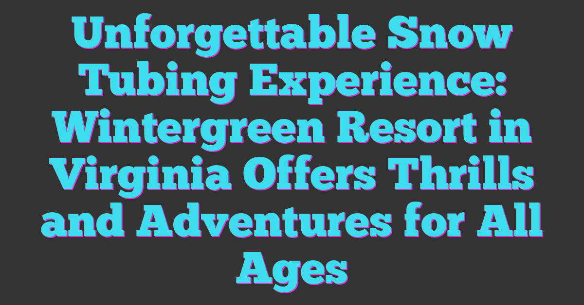 Unforgettable Snow Tubing Experience: Wintergreen Resort in Virginia Offers Thrills and Adventures for All Ages