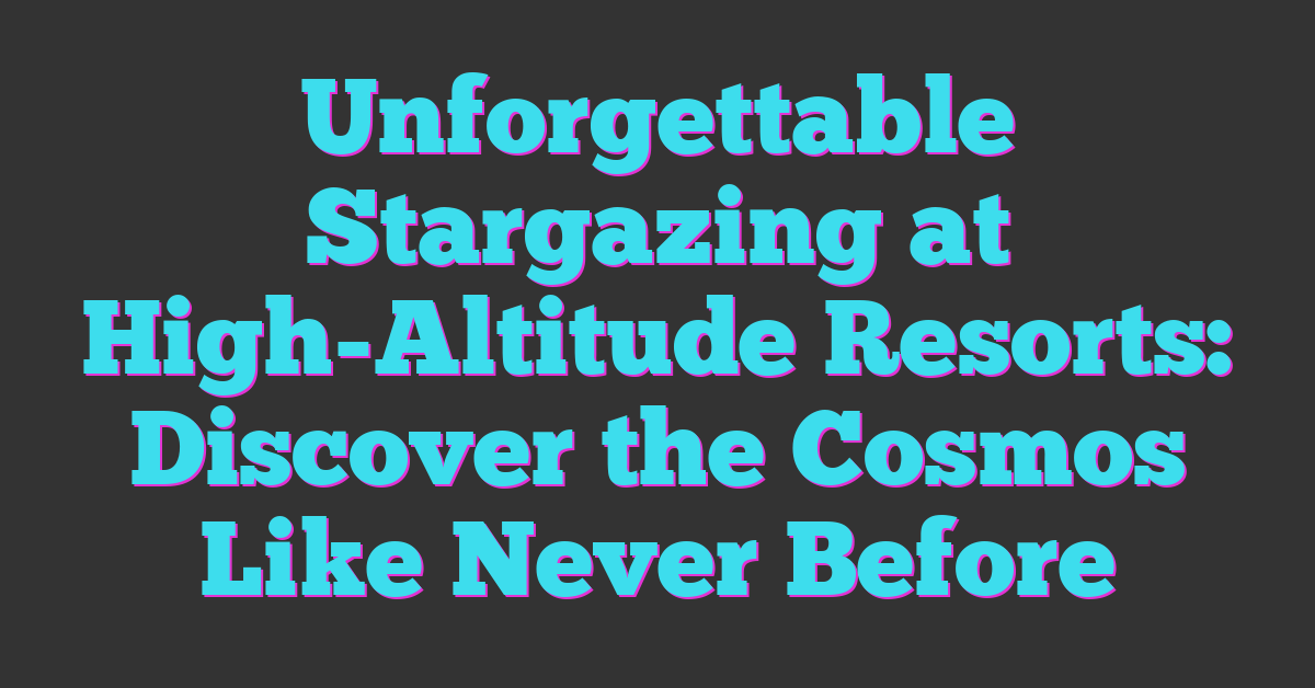Unforgettable Stargazing at High-Altitude Resorts: Discover the Cosmos Like Never Before