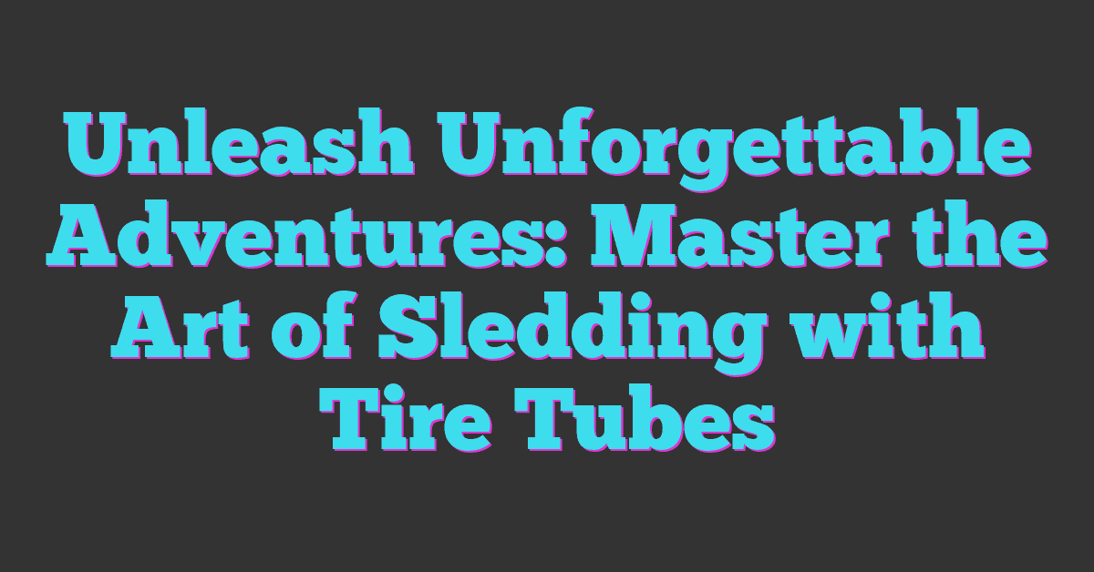 Unleash Unforgettable Adventures: Master the Art of Sledding with Tire Tubes