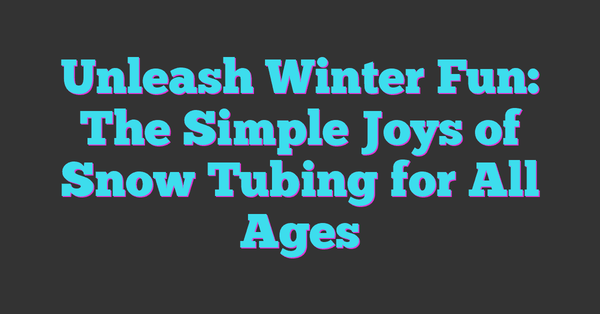 Unleash Winter Fun: The Simple Joys of Snow Tubing for All Ages