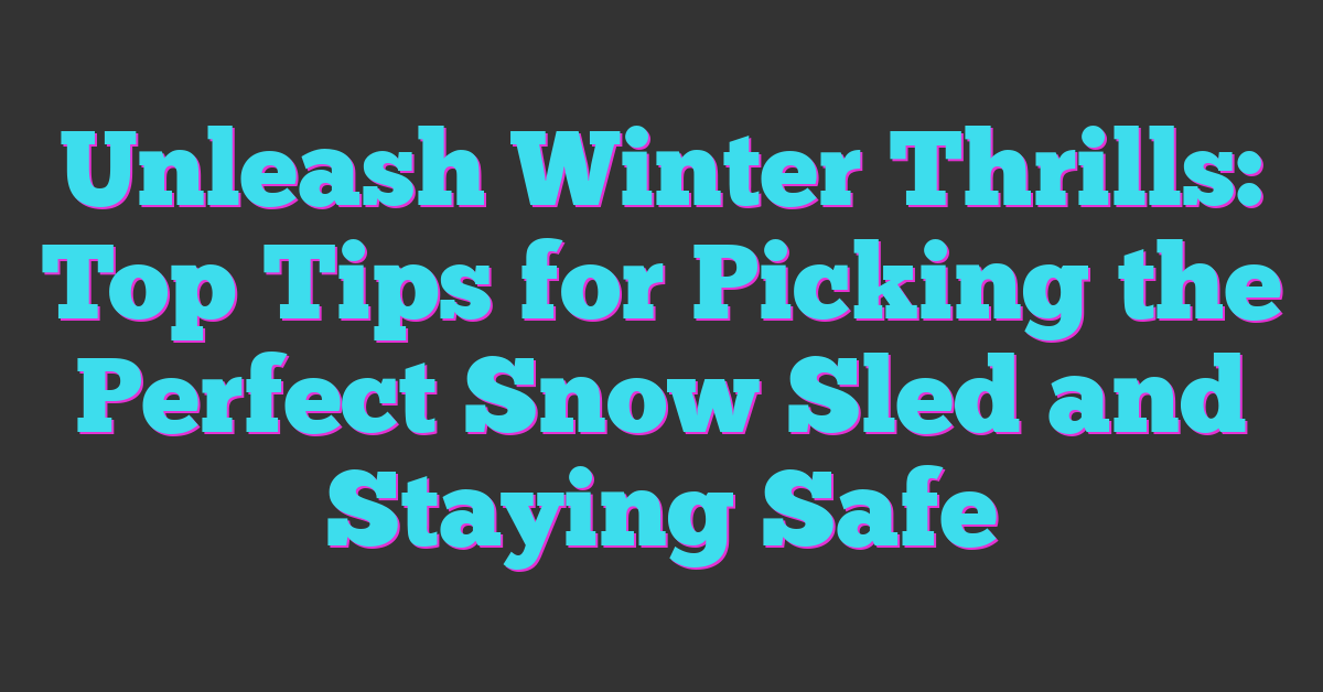 Unleash Winter Thrills: Top Tips for Picking the Perfect Snow Sled and Staying Safe