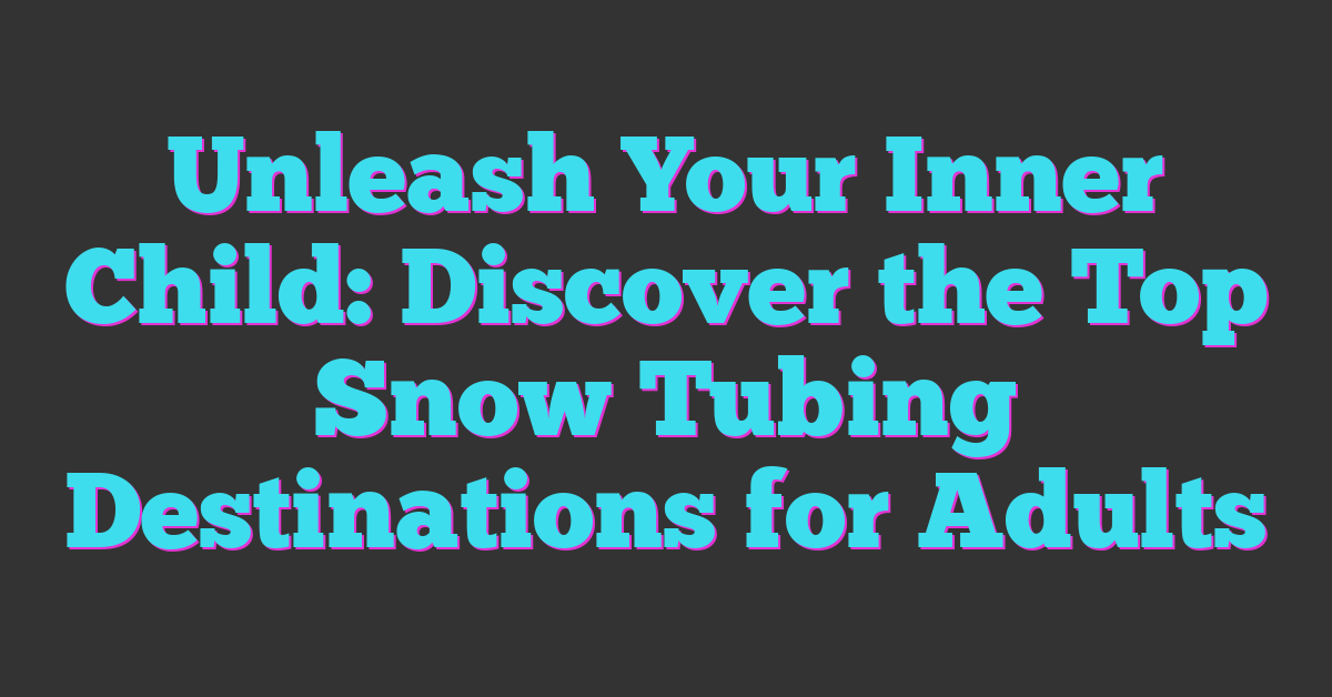 Unleash Your Inner Child: Discover the Top Snow Tubing Destinations for Adults