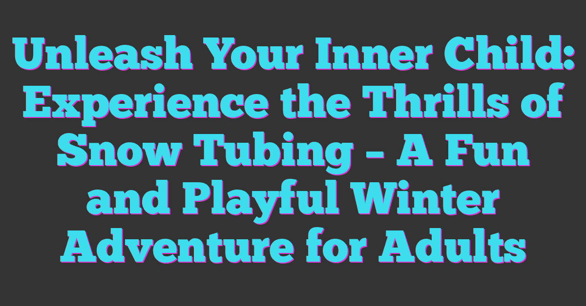 Unleash Your Inner Child: Experience the Thrills of Snow Tubing – A Fun and Playful Winter Adventure for Adults