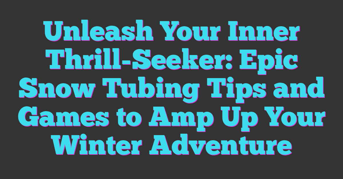 Unleash Your Inner Thrill-Seeker: Epic Snow Tubing Tips and Games to Amp Up Your Winter Adventure