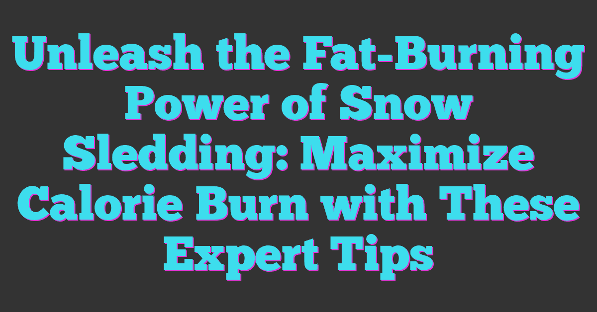 Unleash the Fat-Burning Power of Snow Sledding: Maximize Calorie Burn with These Expert Tips