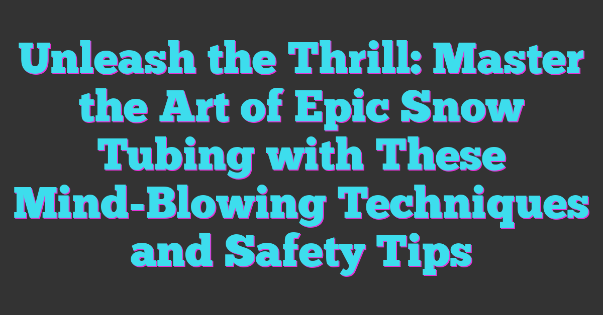 Unleash the Thrill: Master the Art of Epic Snow Tubing with These Mind-Blowing Techniques and Safety Tips