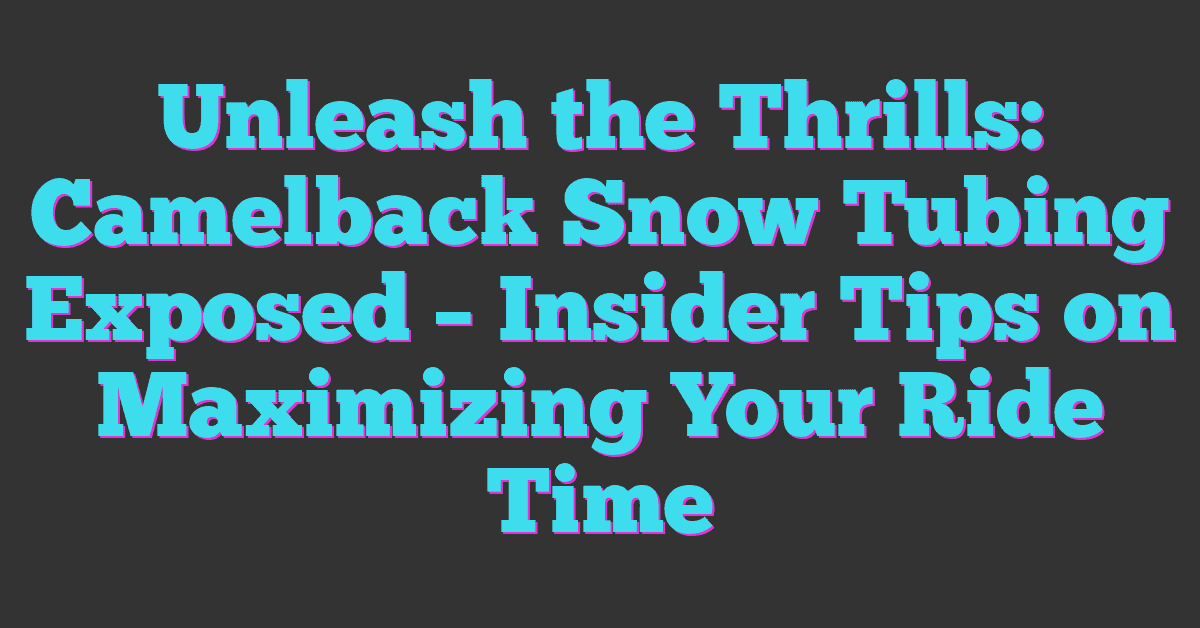 Unleash the Thrills: Camelback Snow Tubing Exposed – Insider Tips on Maximizing Your Ride Time