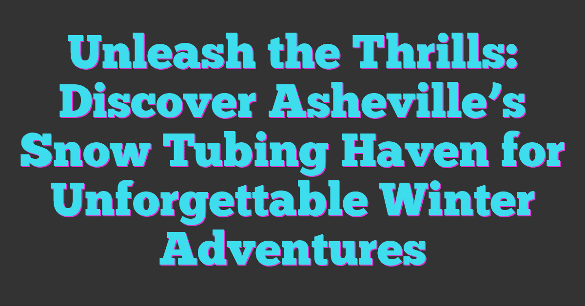 Unleash the Thrills: Discover Asheville’s Snow Tubing Haven for Unforgettable Winter Adventures