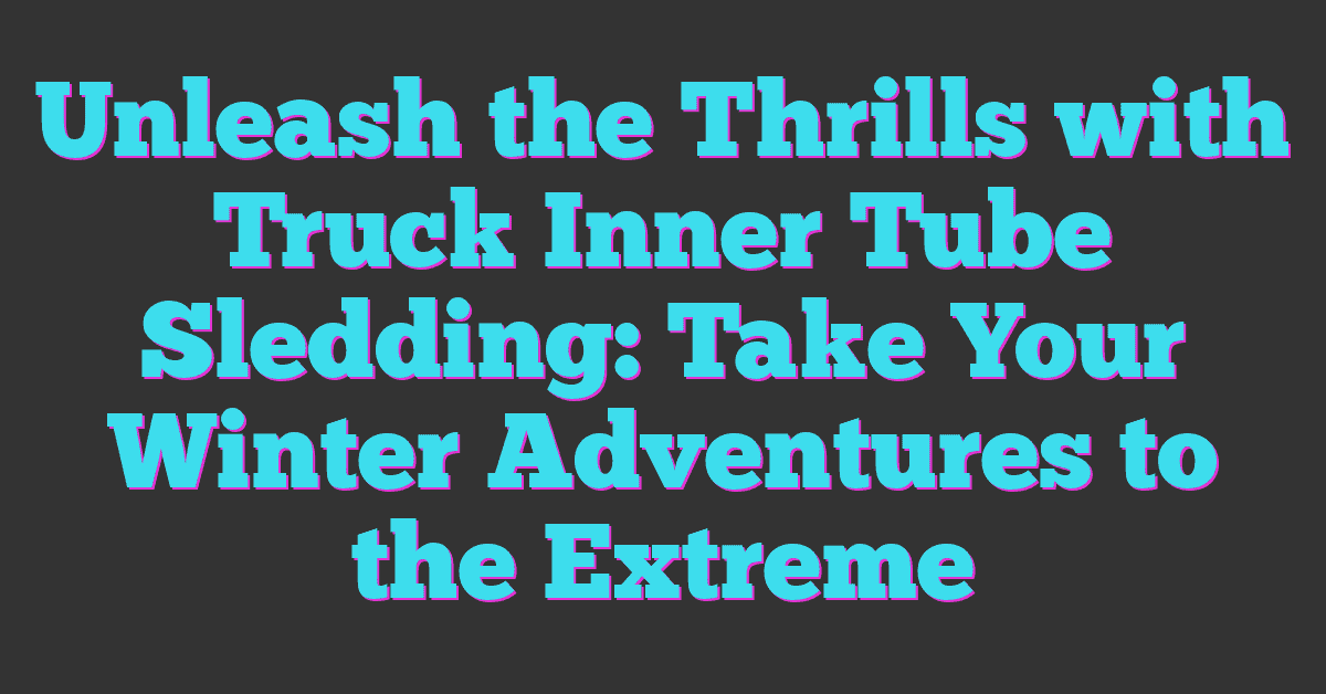 Unleash the Thrills with Truck Inner Tube Sledding: Take Your Winter Adventures to the Extreme