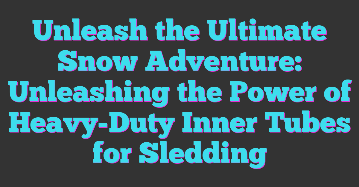 Unleash the Ultimate Snow Adventure: Unleashing the Power of Heavy-Duty Inner Tubes for Sledding